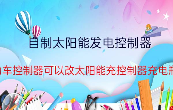 自制太阳能发电控制器 电动车控制器可以改太阳能充控制器充电瓶吗？